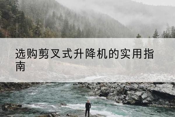奈曼旗剪叉式升降机怎么选-选购剪叉式升降机的实用指南