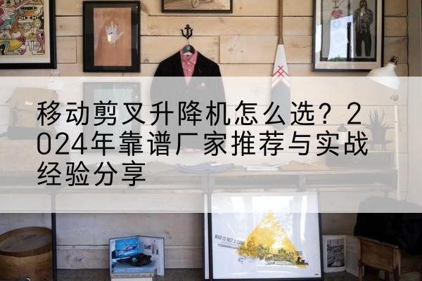 奈曼旗升降平台厂家推荐-移动剪叉升降机怎么选?2024年靠谱厂家推荐与实战经验分享