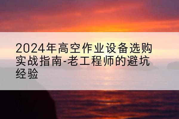 奈曼旗高空作业升降机厂家推荐-2024年高空作业设备选购实战指南-老工程师的避坑经验