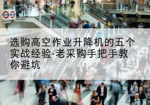 奈曼旗高空作业升降机厂家-选购高空作业升降机的五个实战经验-老采购手把手教你避坑