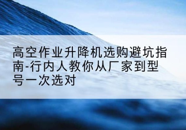 奈曼旗升降平台厂家-高空作业升降机选购避坑指南-行内人教你从厂家到型号一次选对