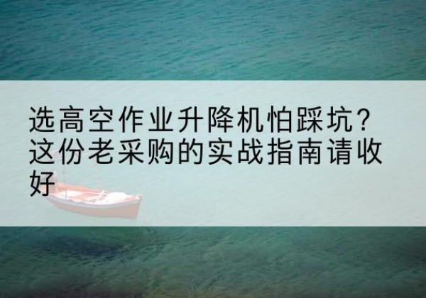 奈曼旗高空作业升降机厂家推荐-选高空作业升降机怕踩坑？这份老采购的实战指南请收好