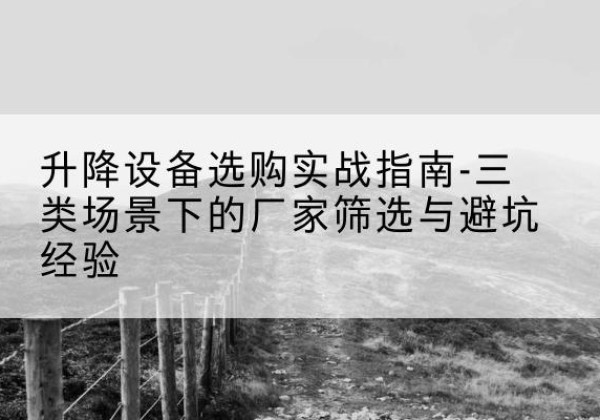 奈曼旗移动式升降机厂家推荐-升降设备选购实战指南-三类场景下的厂家筛选与避坑经验