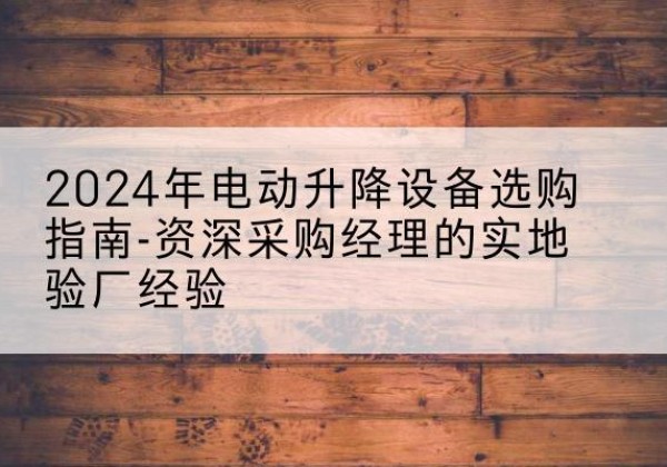 奈曼旗电动剪叉升降平台厂家-2024年电动升降设备选购指南-资深采购经理的实地验厂经验