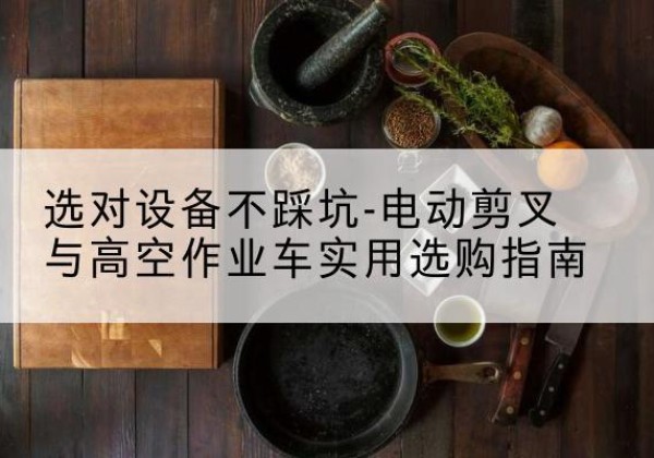 奈曼旗电动剪叉升降平台怎么选-选对设备不踩坑-电动剪叉与高空作业车实用选购指南