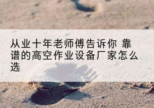 奈曼旗高空作业升降机厂家推荐-从业十年老师傅告诉你 靠谱的高空作业设备厂家怎么选