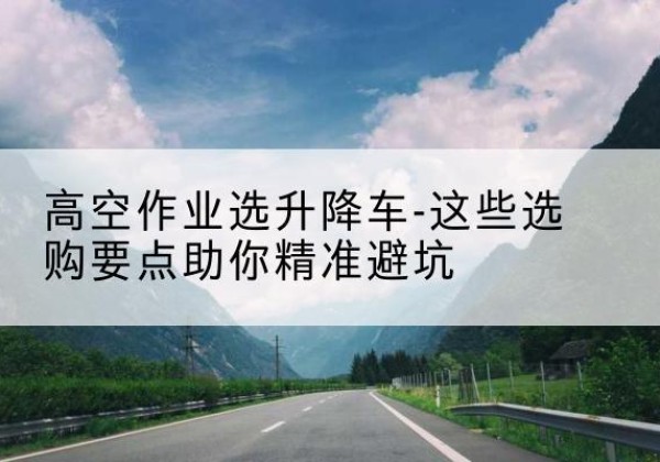 奈曼旗升降车厂家-高空作业选升降车-这些选购要点助你*避坑