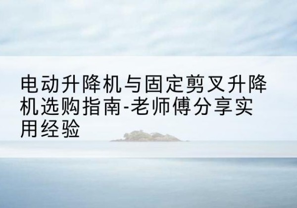 奈曼旗电动升降机怎么选-电动升降机与固定剪叉升降机选购指南-老师傅分享实用经验