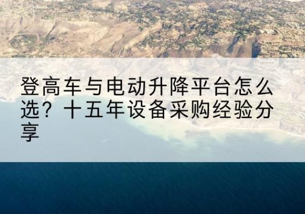 奈曼旗登高车厂家厂家-登高车与电动升降平台怎么选？十五年设备采购经验分享