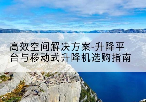 奈曼旗升降平台厂家-*空间解决方案-升降平台与移动式升降机选购指南