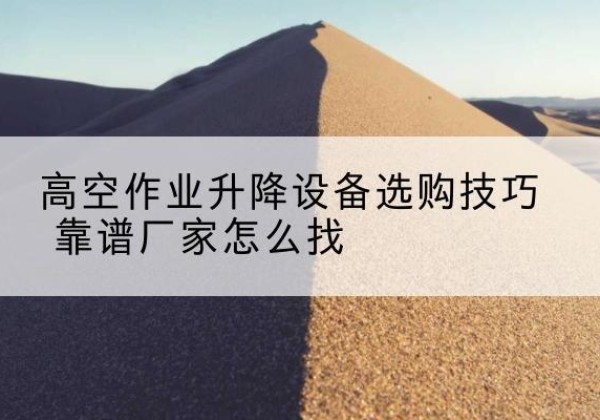 奈曼旗电动升降平台厂家推荐-高空作业升降设备选购技巧 靠谱厂家怎么找