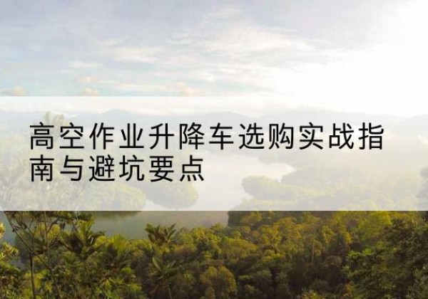 奈曼旗升降车怎么选-高空作业升降车选购实战指南与避坑要点