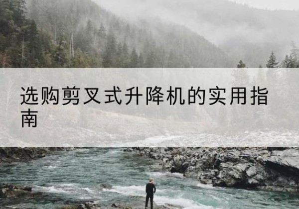 奈曼旗剪叉式升降机怎么选-选购剪叉式升降机的实用指南