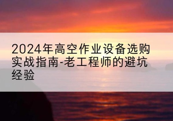 奈曼旗高空作业升降机厂家推荐-2024年高空作业设备选购实战指南-老工程师的避坑经验